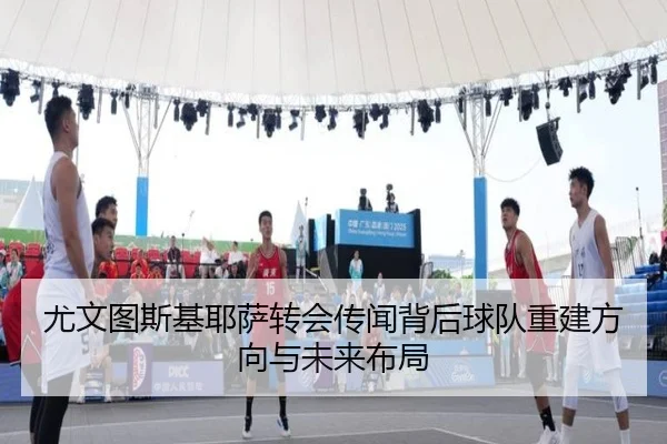 尤文图斯基耶萨转会传闻背后球队重建方向与未来布局
