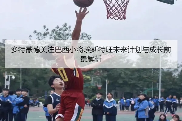 多特蒙德关注巴西小将埃斯特旺未来计划与成长前景解析