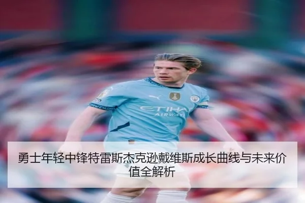 勇士年轻中锋特雷斯杰克逊戴维斯成长曲线与未来价值全解析