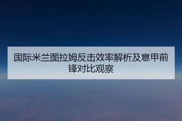 国际米兰图拉姆反击效率解析及意甲前锋对比观察