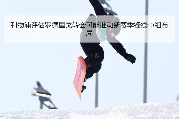 利物浦评估罗德里戈转会可能推动新赛季锋线重组布局