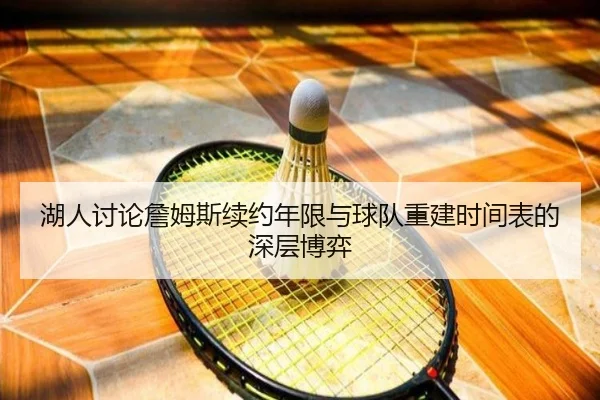 湖人讨论詹姆斯续约年限与球队重建时间表的深层博弈 - kaiyun