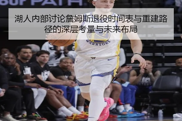 湖人内部讨论詹姆斯退役时间表与重建路径的深层考量与未来布局（kaiyun）