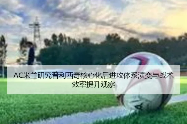 AC米兰研究普利西奇核心化后进攻体系演变与战术效率提升观察（kaiyun）