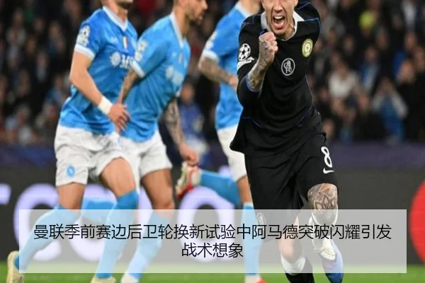 曼联季前赛边后卫轮换新试验中阿马德突破闪耀引发战术想象 - kaiyun