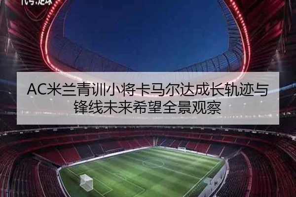 AC米兰青训小将卡马尔达成长轨迹与锋线未来希望全景观察 - kaiyun
