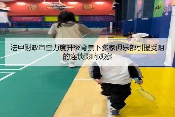法甲财政审查力度升级背景下多家俱乐部引援受阻的连锁影响观察 - kaiyun