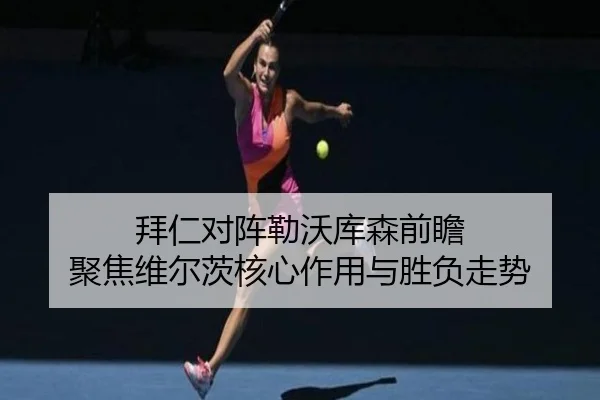 拜仁对阵勒沃库森前瞻 聚焦维尔茨核心作用与胜负走势 - kaiyun